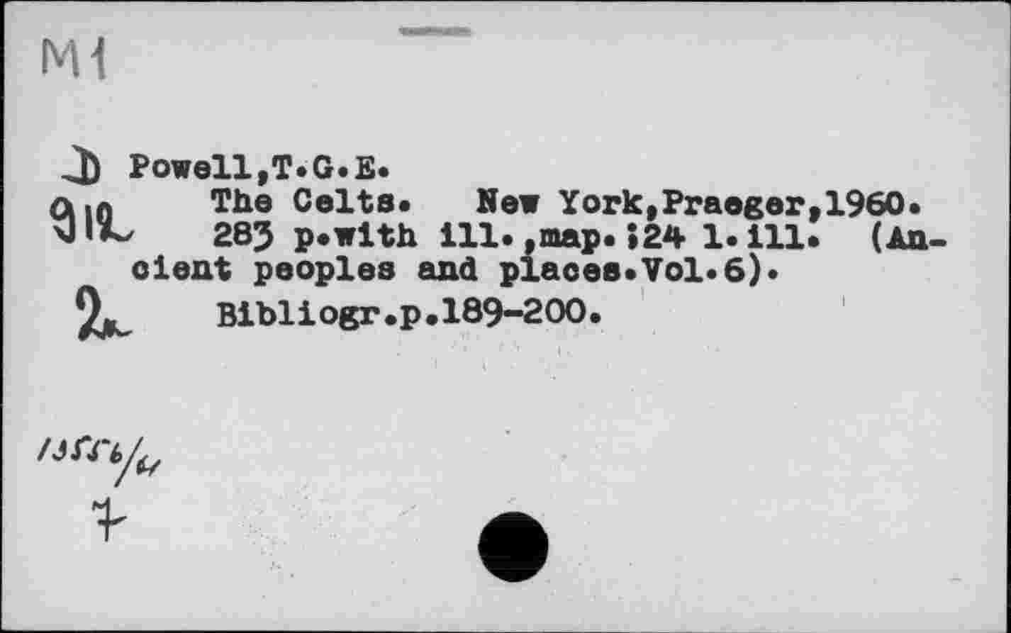 ﻿M1
Л) Powell,T. G.E.
л .л The Celts. New York,Praeger,1960 \J	28J p.with ill. ,map. »24 1. ill. (▲
cient peoples and places.Vol.6).
9.	Bibliogr.p.189-200.